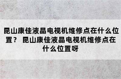 昆山康佳液晶电视机维修点在什么位置？ 昆山康佳液晶电视机维修点在什么位置呀